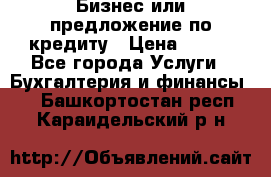 Бизнес или предложение по кредиту › Цена ­ 123 - Все города Услуги » Бухгалтерия и финансы   . Башкортостан респ.,Караидельский р-н